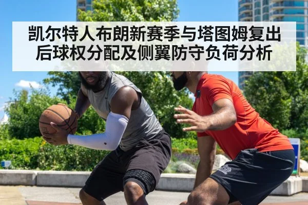 凯尔特人布朗新赛季与塔图姆复出后球权分配及侧翼防守负荷分析