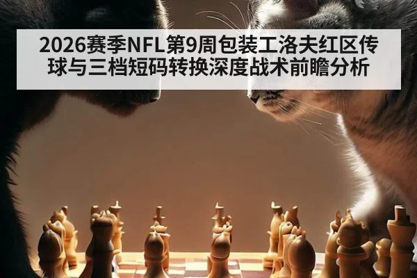 2026赛季NFL第9周包装工洛夫红区传球与三档短码转换深度战术前瞻分析